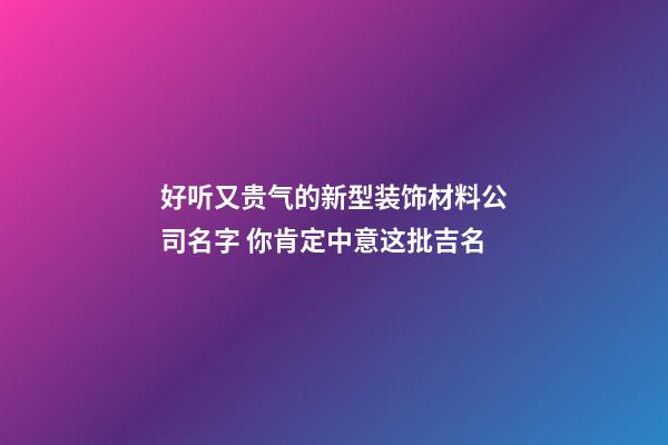 好听又贵气的新型装饰材料公司名字 你肯定中意这批吉名